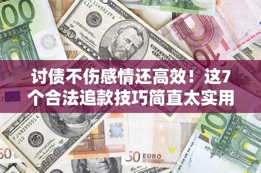 济南讨债不伤感情还高效！这7个合法追款技巧简直太实用
