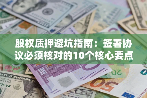 济南股权质押避坑指南：签署协议必须核对的10个核心要点