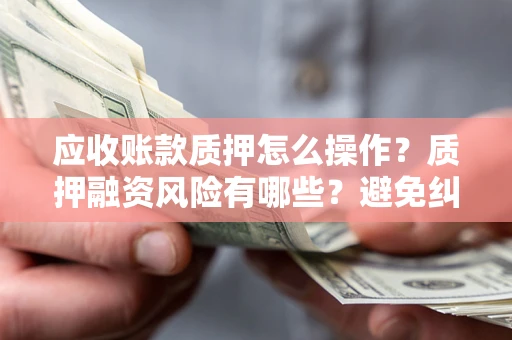 济南应收账款质押怎么操作？质押融资风险有哪些？避免纠纷高效融资技巧