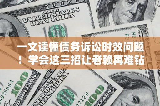 济南一文读懂债务诉讼时效问题！学会这三招让老赖再难钻空子