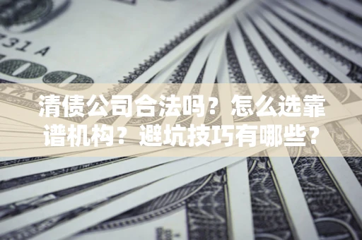 济南清债公司合法吗？怎么选靠谱机构？避坑技巧有哪些？