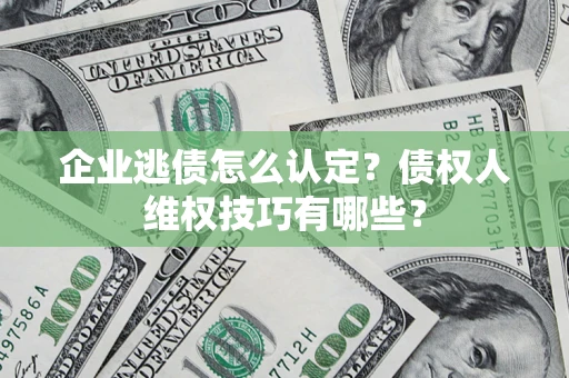 济南企业逃债怎么认定？债权人维权技巧有哪些？
