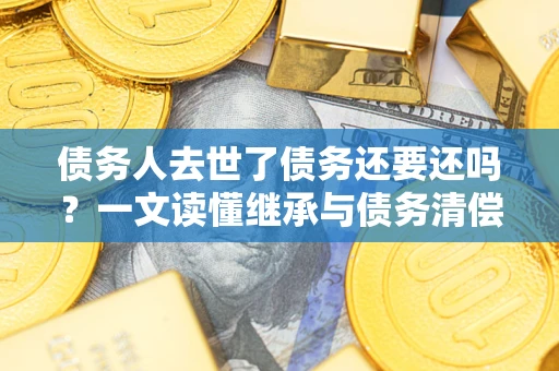 济南债务人去世了债务还要还吗？一文读懂继承与债务清偿