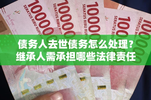 济南债务人去世债务怎么处理？继承人需承担哪些法律责任？