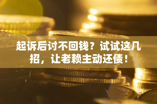 济南起诉后讨不回钱？试试这几招，让老赖主动还债！