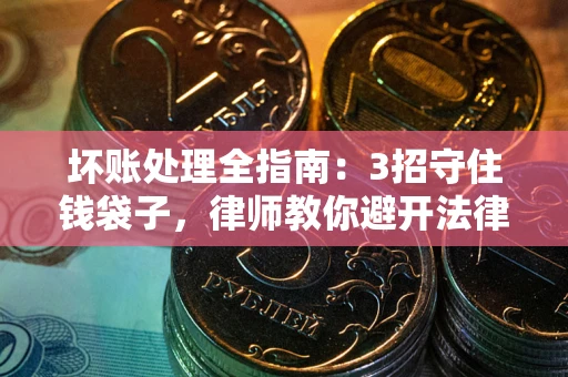 济南坏账处理全指南：3招守住钱袋子，律师教你避开法律雷区