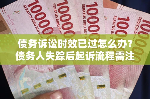 济南债务诉讼时效已过怎么办？债务人失踪后起诉流程需注意什么？