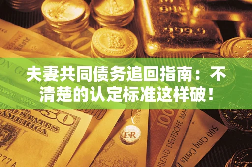 济南夫妻共同债务追回指南：不清楚的认定标准这样破！