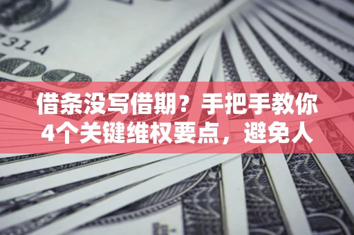济南借条没写借期？手把手教你4个关键维权要点，避免人财两空