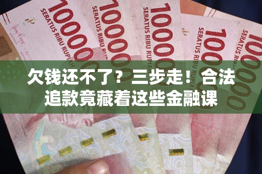 济南欠钱还不了？三步走！合法追款竟藏着这些金融课