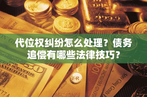济南代位权纠纷怎么处理？债务追偿有哪些法律技巧？