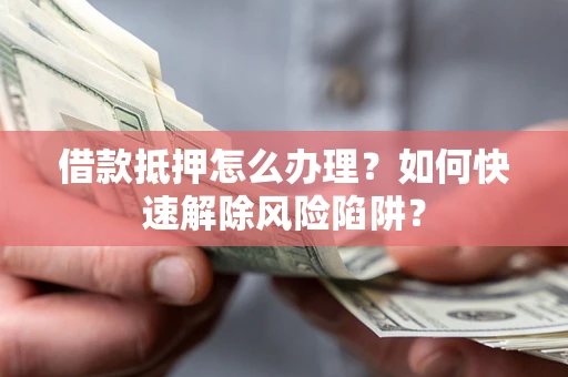 济南借款抵押怎么办理？如何快速解除风险陷阱？