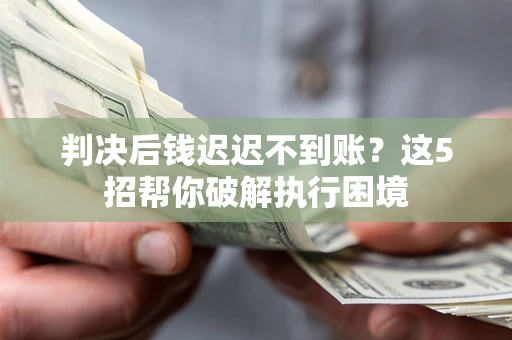 济南判决后钱迟迟不到账？这5招帮你破解执行困境