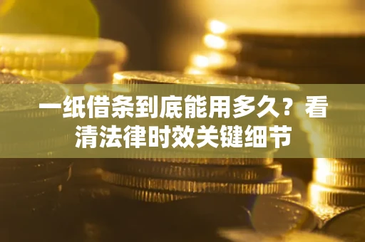 济南一纸借条到底能用多久？看清法律时效关键细节