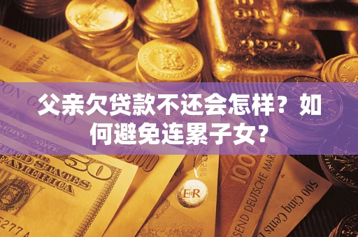 济南父亲欠贷款不还会怎样？如何避免连累子女？