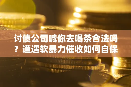 济南讨债公司喊你去喝茶合法吗？遭遇软暴力催收如何自保？