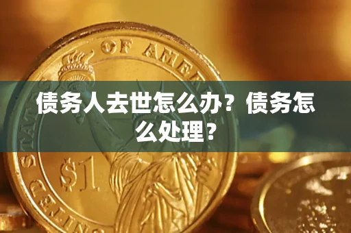 济南债务人去世怎么办？债务怎么处理？