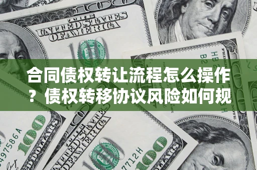 济南合同债权转让流程怎么操作？债权转移协议风险如何规避？
