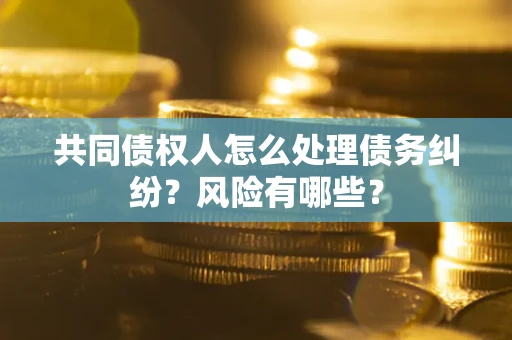 济南共同债权人怎么处理债务纠纷？风险有哪些？