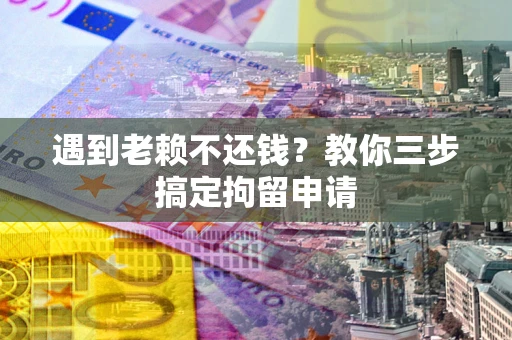 济南遇到老赖不还钱？教你三步搞定拘留申请