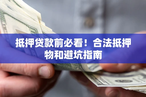 济南抵押贷款前必看！合法抵押物和避坑指南