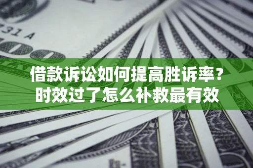 济南借款诉讼如何提高胜诉率？时效过了怎么补救最有效