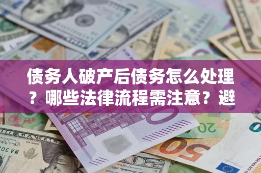 济南债务人破产后债务怎么处理？哪些法律流程需注意？避免踩坑指南