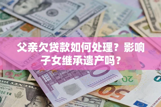 济南父亲欠贷款如何处理?影响子女继承遗产吗? 济南父亲欠贷款如何处理?影响子女继承遗产吗?