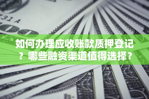 济南如何办理应收账款质押登记？哪些融资渠道值得选择？