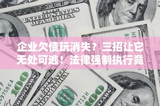 济南企业欠债玩消失？三招让它无处可逃！法律强制执行竟比讨债公司还狠？