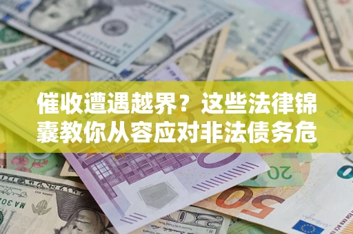 济南催收遭遇越界？这些法律锦囊教你从容应对非法债务危机