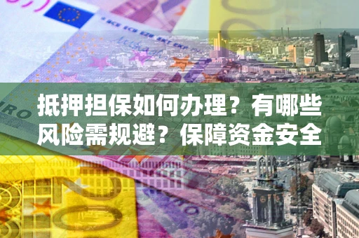济南抵押担保如何办理？有哪些风险需规避？保障资金安全