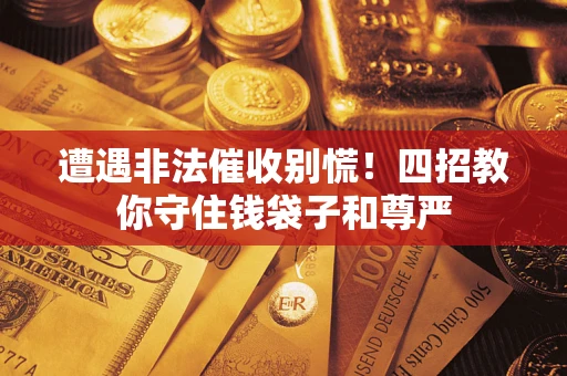 济南遭遇非法催收别慌！四招教你守住钱袋子和尊严