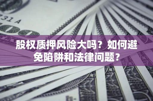 济南股权质押风险大吗？如何避免陷阱和法律问题？