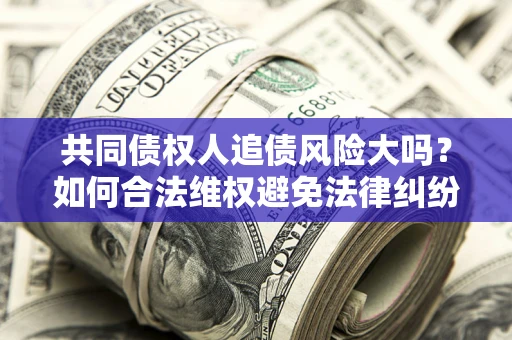 济南共同债权人追债风险大吗?如何合法维权避免法律纠纷? 济南共同债权人追债风险大吗?如何合法维权避免法律纠纷?