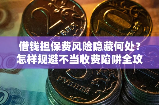 济南借钱担保费风险隐藏何处？怎样规避不当收费陷阱全攻略！