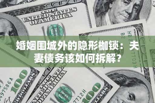 济南婚姻围城外的隐形枷锁：夫妻债务该如何拆解？
