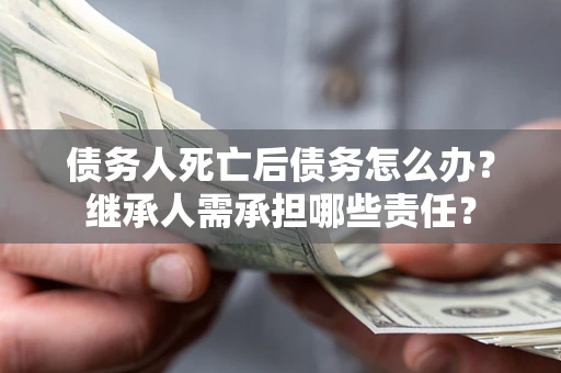 济南债务人死亡后债务怎么办？继承人需承担哪些责任？