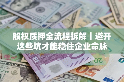 济南股权质押全流程拆解｜避开这些坑才能稳住企业命脉