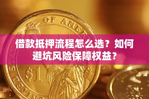 济南借款抵押流程怎么选？如何避坑风险保障权益？
