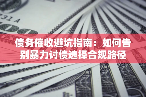 济南债务催收避坑指南：如何告别暴力讨债选择合规路径