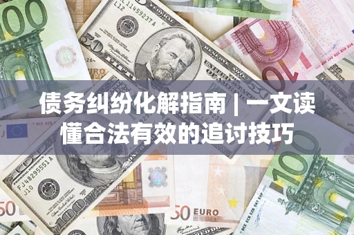 济南债务纠纷化解指南 | 一文读懂合法有效的追讨技巧