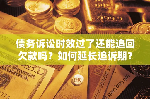 济南债务诉讼时效过了还能追回欠款吗？如何延长追诉期？