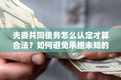 济南夫妻共同债务怎么认定才算合法？如何避免承担未知的债务风险？