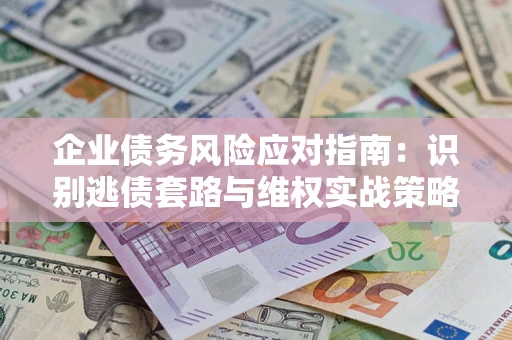 济南企业债务风险应对指南：识别逃债套路与维权实战策略