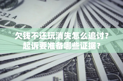 济南欠钱不还玩消失怎么追讨？起诉要准备哪些证据？