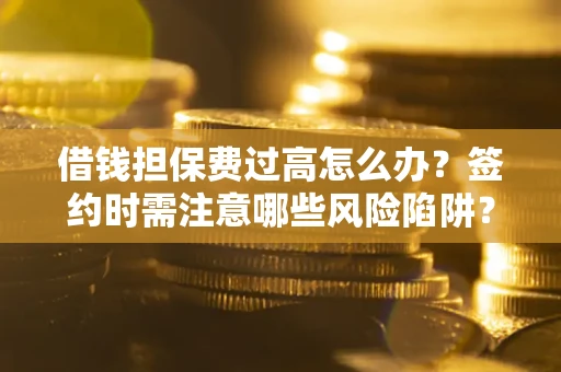 济南借钱担保费过高怎么办？签约时需注意哪些风险陷阱？