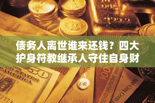 济南债务人离世谁来还钱？四大护身符教继承人守住自身财产