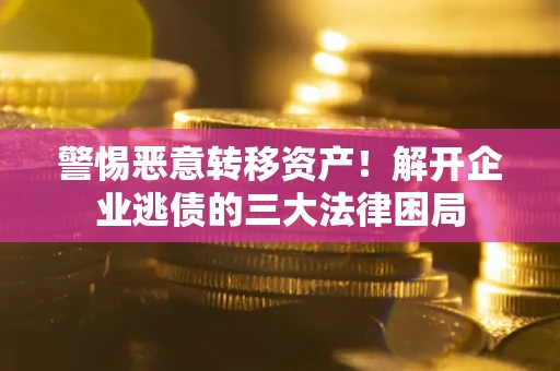 济南警惕恶意转移资产！解开企业逃债的三大法律困局