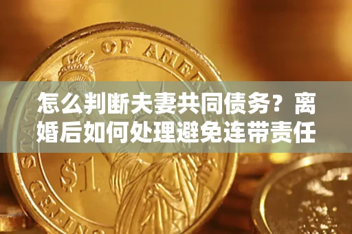 济南怎么判断夫妻共同债务？离婚后如何处理避免连带责任？